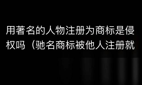 用著名的人物注册为商标是侵权吗（驰名商标被他人注册就构成了对商标权的侵害）
