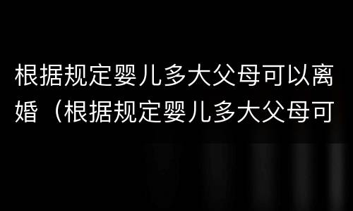 根据规定婴儿多大父母可以离婚（根据规定婴儿多大父母可以离婚了）