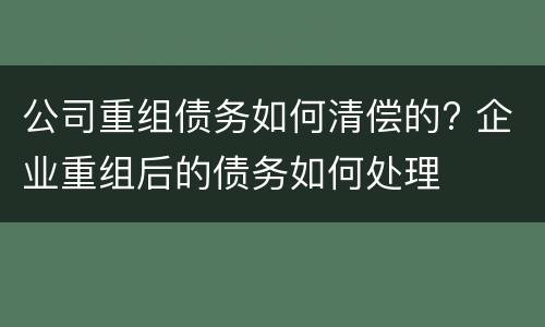 公司重组债务如何清偿的? 企业重组后的债务如何处理