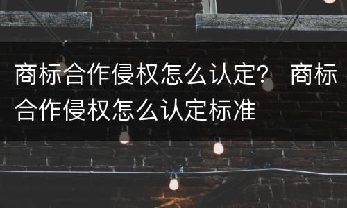 商标合作侵权怎么认定？ 商标合作侵权怎么认定标准
