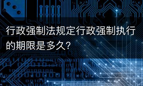 行政强制法规定行政强制执行的期限是多久？