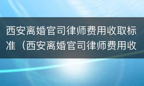 西安离婚官司律师费用收取标准（西安离婚官司律师费用收取标准）