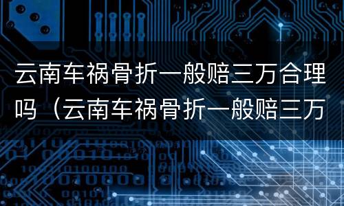 云南车祸骨折一般赔三万合理吗（云南车祸骨折一般赔三万合理吗多少钱）
