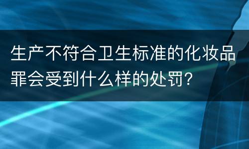 生产不符合卫生标准的化妆品罪会受到什么样的处罚？