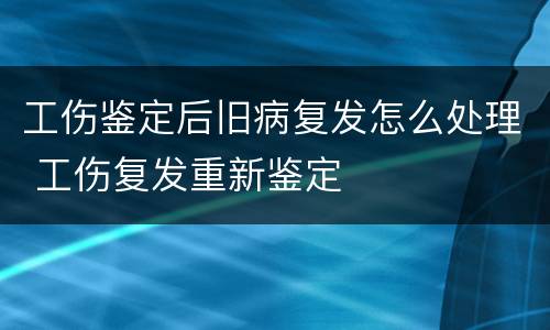 工伤鉴定后旧病复发怎么处理 工伤复发重新鉴定