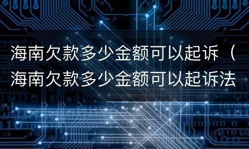 海南欠款多少金额可以起诉（海南欠款多少金额可以起诉法院）