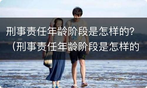 刑事责任年龄阶段是怎样的？（刑事责任年龄阶段是怎样的）
