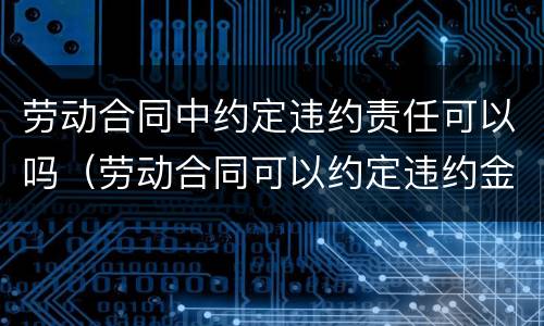 劳动合同中约定违约责任可以吗（劳动合同可以约定违约金仅有的两种情形）