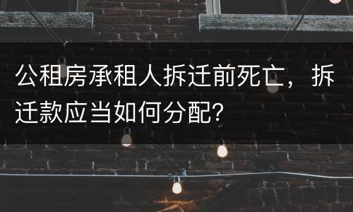 公租房承租人拆迁前死亡，拆迁款应当如何分配？