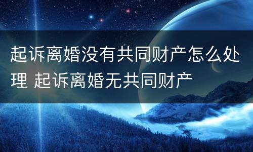 起诉离婚没有共同财产怎么处理 起诉离婚无共同财产