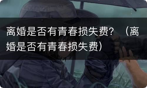 离婚是否有青春损失费？（离婚是否有青春损失费）