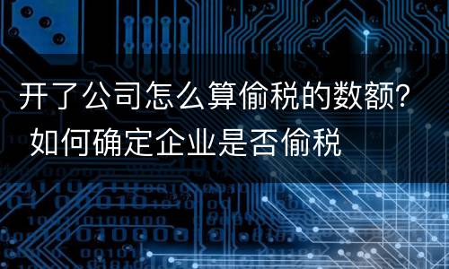 开了公司怎么算偷税的数额？ 如何确定企业是否偷税