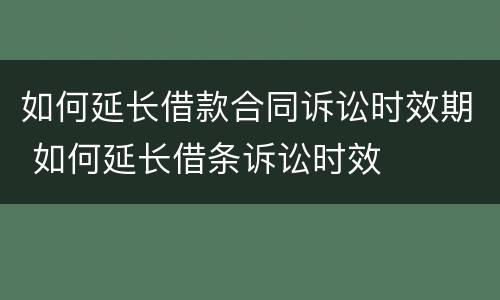 如何延长借款合同诉讼时效期 如何延长借条诉讼时效
