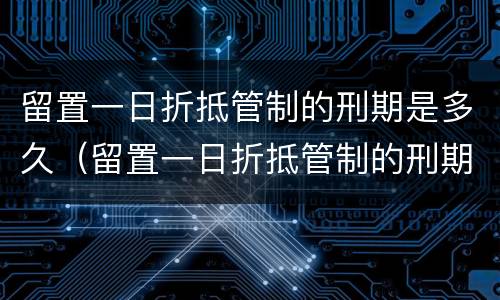 留置一日折抵管制的刑期是多久（留置一日折抵管制的刑期多少日）