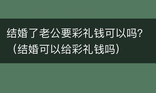 结婚了老公要彩礼钱可以吗？（结婚可以给彩礼钱吗）