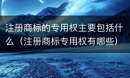 注册商标的专用权主要包括什么（注册商标专用权有哪些）