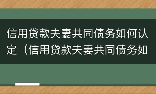 信用贷款夫妻共同债务如何认定（信用贷款夫妻共同债务如何认定的）
