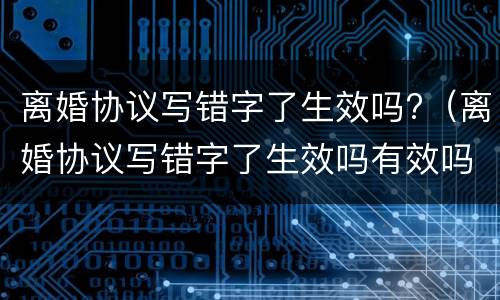 离婚协议写错字了生效吗?（离婚协议写错字了生效吗有效吗）