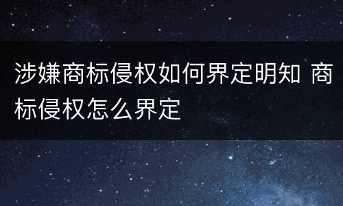 涉嫌商标侵权如何界定明知 商标侵权怎么界定