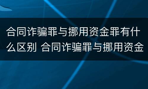 合同诈骗罪与挪用资金罪有什么区别 合同诈骗罪与挪用资金罪的情形