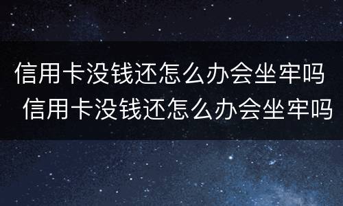 信用卡没钱还怎么办会坐牢吗 信用卡没钱还怎么办会坐牢吗几千块