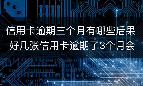 信用卡逾期三个月有哪些后果 好几张信用卡逾期了3个月会怎么样