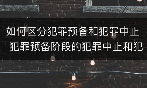 如何区分犯罪预备和犯罪中止 犯罪预备阶段的犯罪中止和犯罪中止一样吗