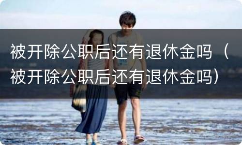 被开除公职后还有退休金吗（被开除公职后还有退休金吗）