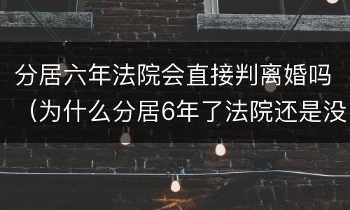 分居六年法院会直接判离婚吗（为什么分居6年了法院还是没判）