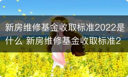 新房维修基金收取标准2022是什么 新房维修基金收取标准2021