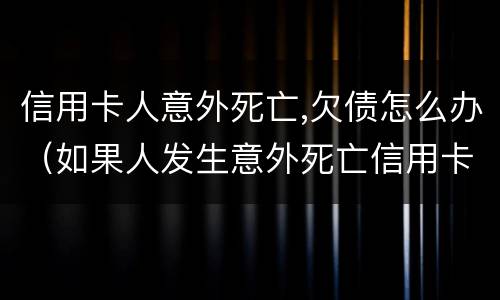 信用卡人意外死亡,欠债怎么办（如果人发生意外死亡信用卡欠款还用还吗?）