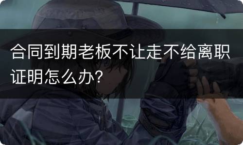 合同到期老板不让走不给离职证明怎么办？