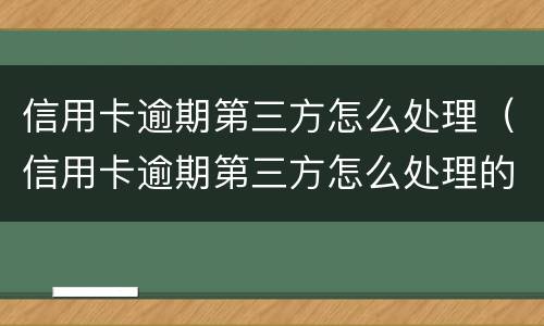 信用卡逾期第三方怎么处理（信用卡逾期第三方怎么处理的）