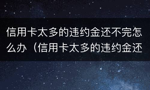 信用卡太多的违约金还不完怎么办（信用卡太多的违约金还不完怎么办理）