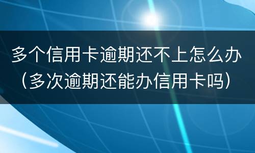 多个信用卡逾期还不上怎么办（多次逾期还能办信用卡吗）