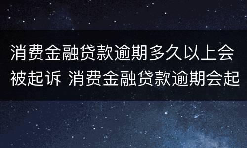 消费金融贷款逾期多久以上会被起诉 消费金融贷款逾期会起诉吗