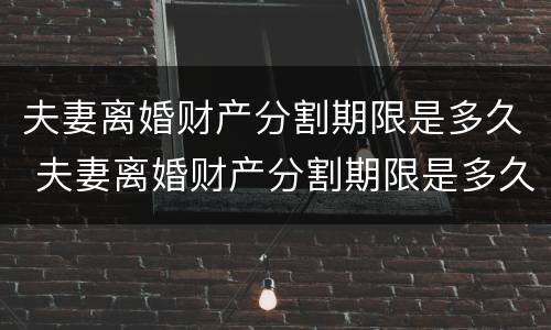 夫妻离婚财产分割期限是多久 夫妻离婚财产分割期限是多久内