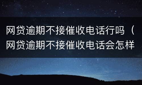 网贷逾期不接催收电话行吗（网贷逾期不接催收电话会怎样）