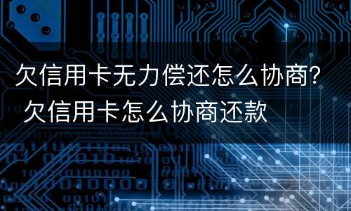 欠信用卡无力偿还怎么协商？ 欠信用卡怎么协商还款