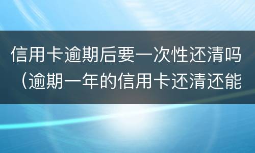信用卡逾期后要一次性还清吗（逾期一年的信用卡还清还能用吗）