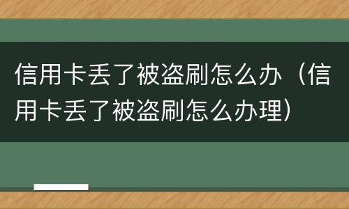 信用卡丢了被盗刷怎么办（信用卡丢了被盗刷怎么办理）