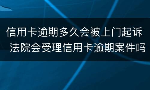 信用卡逾期多久会被上门起诉 法院会受理信用卡逾期案件吗
