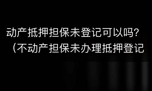 动产抵押担保未登记可以吗？（不动产担保未办理抵押登记）