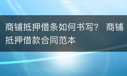 商铺抵押借条如何书写？ 商铺抵押借款合同范本