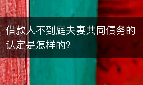 借款人不到庭夫妻共同债务的认定是怎样的？