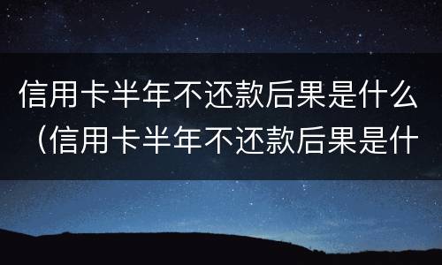 信用卡半年不还款后果是什么（信用卡半年不还款后果是什么呢）