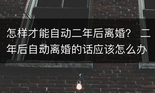 怎样才能自动二年后离婚？ 二年后自动离婚的话应该怎么办理