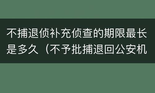 不捕退侦补充侦查的期限最长是多久（不予批捕退回公安机关补充侦查时间多久）