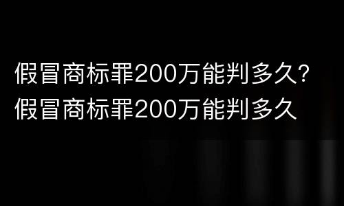 假冒商标罪200万能判多久？ 假冒商标罪200万能判多久