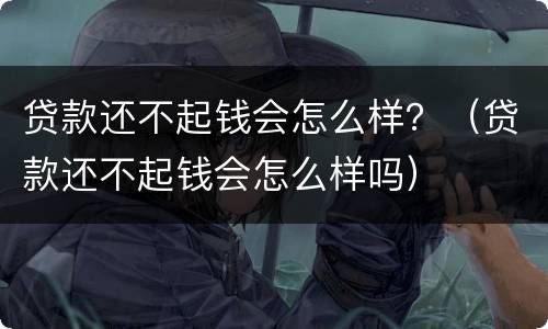 贷款还不起钱会怎么样？（贷款还不起钱会怎么样吗）
